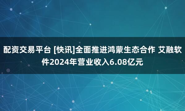 配资交易平台 [快讯]全面推进鸿蒙生态合作 艾融软件2024年营业收入6.08亿元