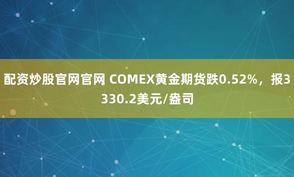 配资炒股官网官网 COMEX黄金期货跌0.52%，报3330.2美元/盎司