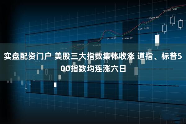 实盘配资门户 美股三大指数集体收涨 道指、标普500指数均连涨六日