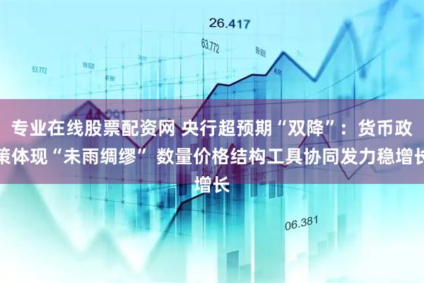 专业在线股票配资网 央行超预期“双降”：货币政策体现“未雨绸缪” 数量价格结构工具协同发力稳增长