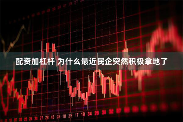 配资加杠杆 为什么最近民企突然积极拿地了