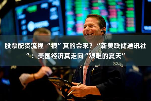 股票配资流程 “狼”真的会来？“新美联储通讯社”：美国经济真走向“艰难的夏天”