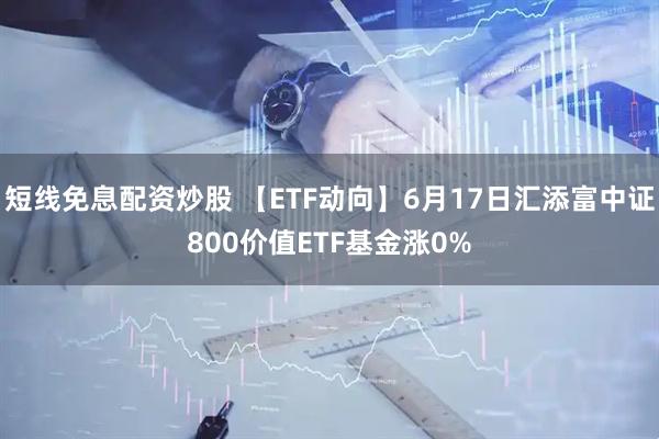短线免息配资炒股 【ETF动向】6月17日汇添富中证800价值ETF基金涨0%
