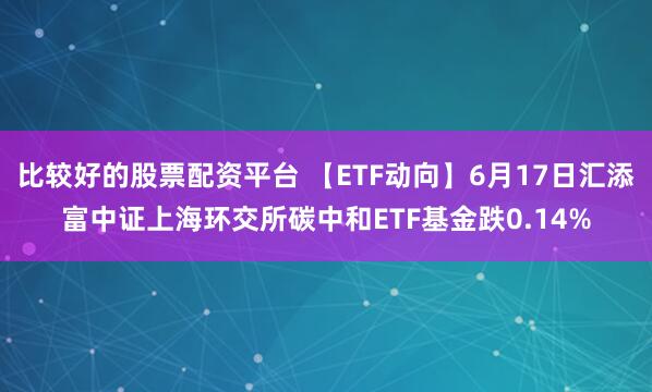 比较好的股票配资平台 【ETF动向】6月17日汇添富中证上海环交所碳中和ETF基金跌0.14%