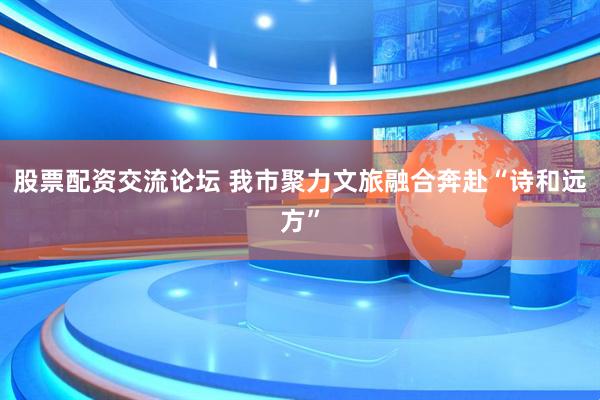 股票配资交流论坛 我市聚力文旅融合奔赴“诗和远方”