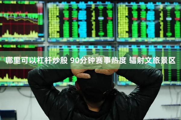 哪里可以杠杆炒股 90分钟赛事热度 辐射文旅景区