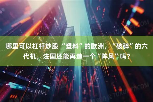 哪里可以杠杆炒股 “塑料”的欧洲，“破碎”的六代机，法国还能再造一个“阵风”吗？
