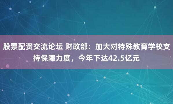股票配资交流论坛 财政部：加大对特殊教育学校支持保障力度，今年下达42.5亿元