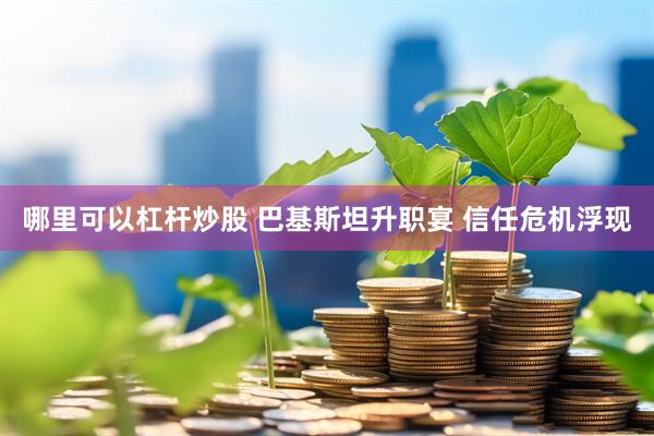哪里可以杠杆炒股 巴基斯坦升职宴 信任危机浮现