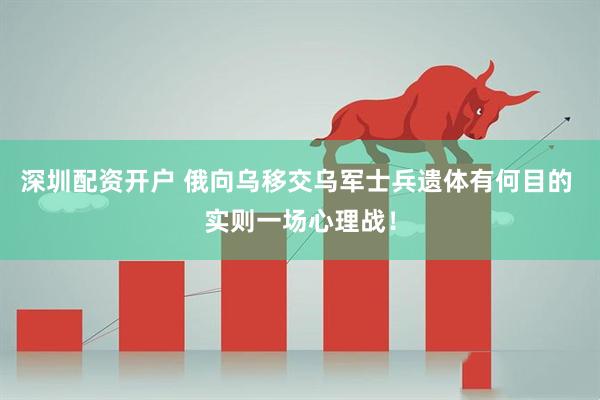 深圳配资开户 俄向乌移交乌军士兵遗体有何目的 实则一场心理战！