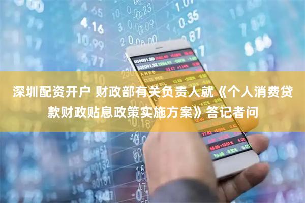 深圳配资开户 财政部有关负责人就《个人消费贷款财政贴息政策实施方案》答记者问