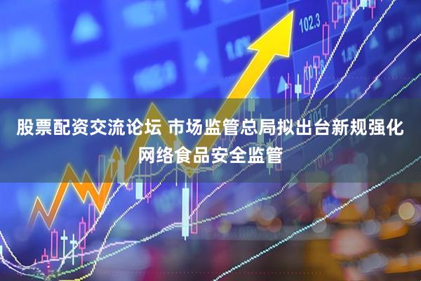 股票配资交流论坛 市场监管总局拟出台新规强化网络食品安全监管