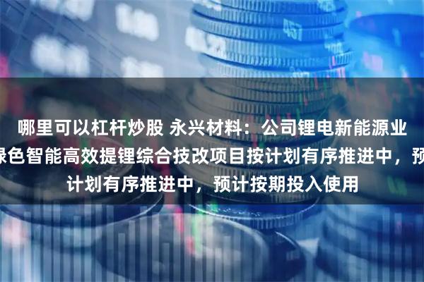 哪里可以杠杆炒股 永兴材料：公司锂电新能源业务1万吨产线的绿色智能高效提锂综合技改项目按计划有序推进中，预计按期投入使用