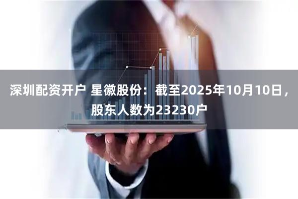 深圳配资开户 星徽股份：截至2025年10月10日，股东人数为23230户