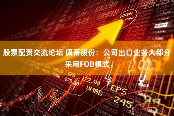 股票配资交流论坛 佩蒂股份：公司出口业务大部分采用FOB模式