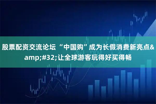 股票配资交流论坛 “中国购”成为长假消费新亮点 让全球游客玩得好买得畅