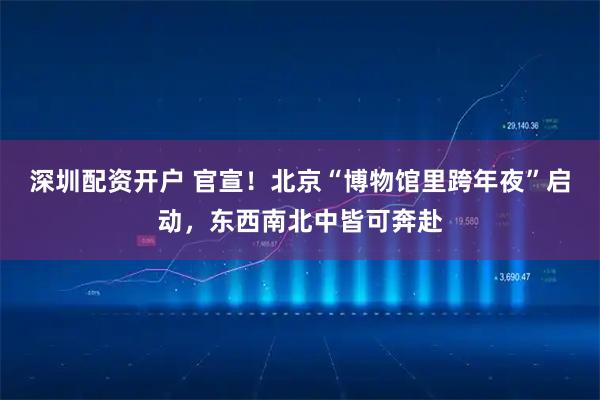深圳配资开户 官宣！北京“博物馆里跨年夜”启动，东西南北中皆可奔赴