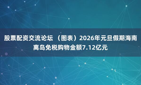 股票配资交流论坛 （图表）2026年元旦假期海南离岛免税购物金额7.12亿元