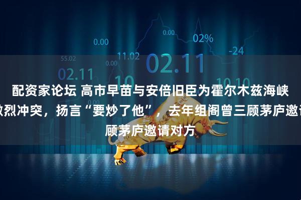 配资家论坛 高市早苗与安倍旧臣为霍尔木兹海峡爆发激烈冲突，扬言“要炒了他”，去年组阁曾三顾茅庐邀请对方