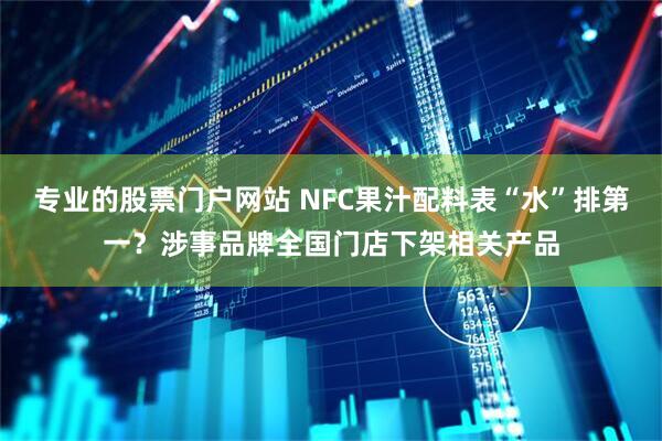 专业的股票门户网站 NFC果汁配料表“水”排第一？涉事品牌全国门店下架相关产品