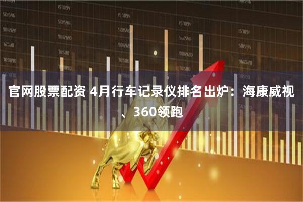 官网股票配资 4月行车记录仪排名出炉：海康威视、360领跑
